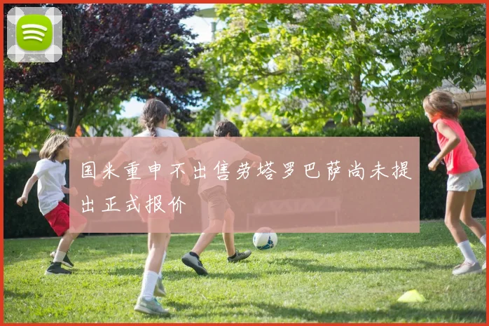 国米重申不出售劳塔罗巴萨尚未提出正式报价