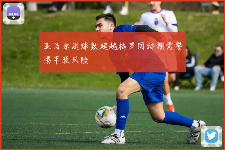 亚马尔进球数超越梅罗同龄期需警惕早衰风险