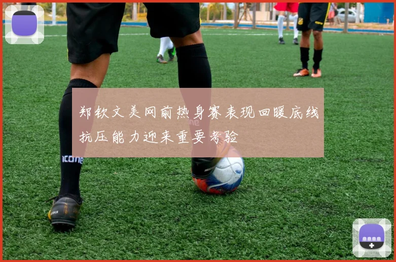 郑钦文美网前热身赛表现回暖底线抗压能力迎来重要考验
