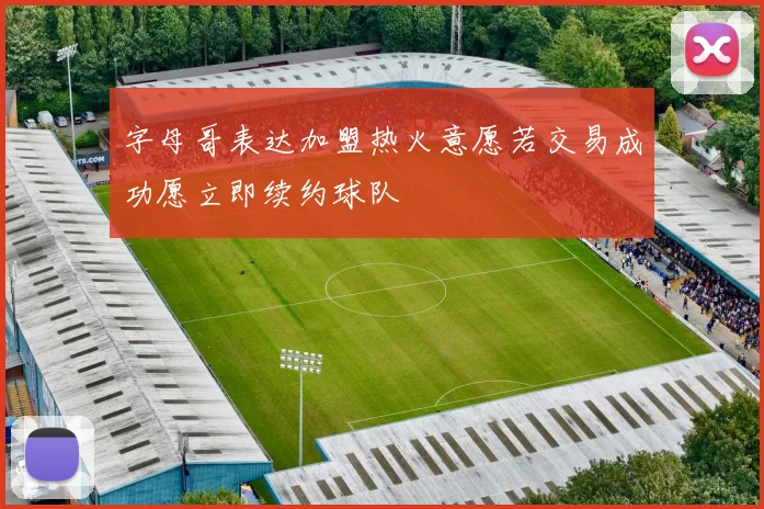字母哥表达加盟热火意愿若交易成功愿立即续约球队