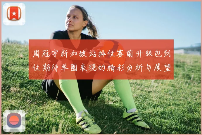周冠宇新加坡站排位赛前升级包到位期待单圈表现的精彩分析与展望
