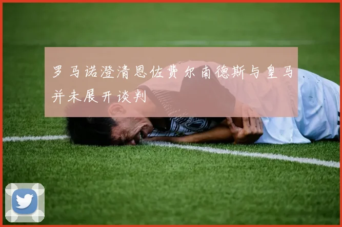 罗马诺澄清恩佐费尔南德斯与皇马并未展开谈判