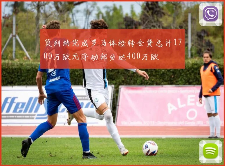 莫利纳完成罗马体检转会费总计1700万欧元浮动部分达400万欧