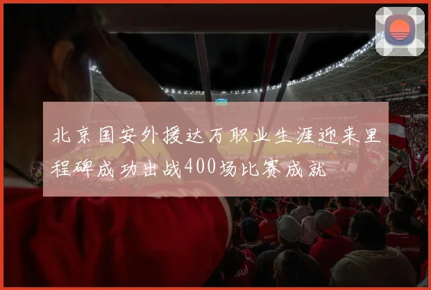北京国安外援达万职业生涯迎来里程碑成功出战400场比赛成就