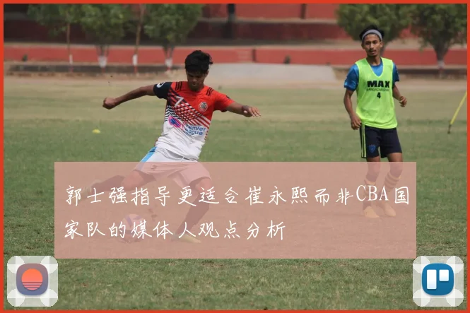 郭士强指导更适合崔永熙而非CBA国家队的媒体人观点分析