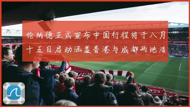 伦纳德正式宣布中国行程将于八月十五日启动涵盖香港与成都两地活动