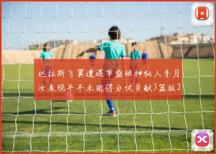 达拉斯飞翼遭遇华盛顿神秘人李月汝表现平平未能得分仅贡献3篮板2助攻