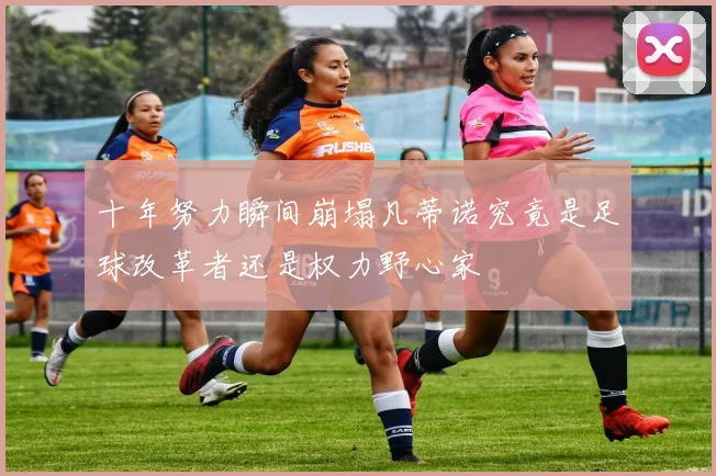 十年努力瞬间崩塌凡蒂诺究竟是足球改革者还是权力野心家