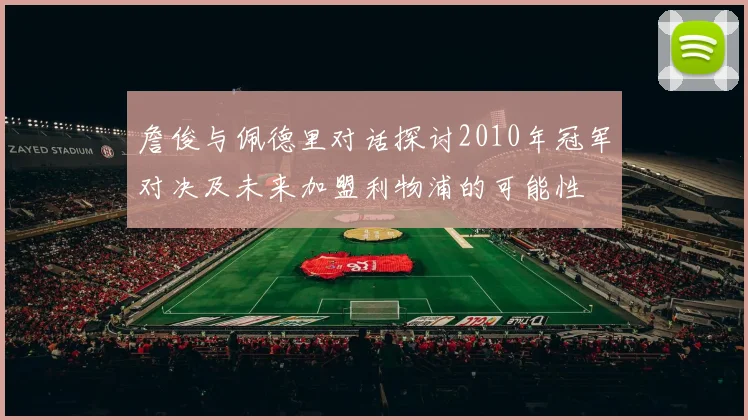 詹俊与佩德里对话探讨2010年冠军对决及未来加盟利物浦的可能性
