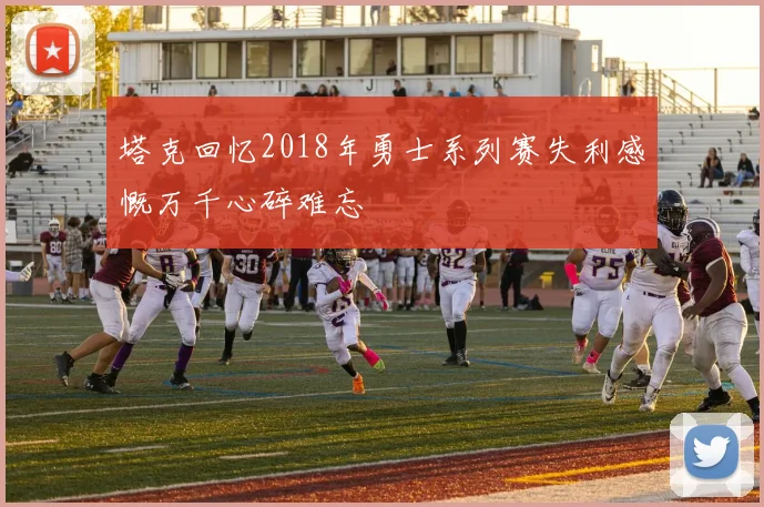 塔克回忆2018年勇士系列赛失利感慨万千心碎难忘
